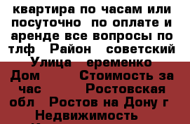 квартира по часам или посуточно. по оплате и аренде все вопросы по тлф › Район ­ советский › Улица ­ еременко › Дом ­ 58 › Стоимость за час ­ 500 - Ростовская обл., Ростов-на-Дону г. Недвижимость » Квартиры аренда посуточно   . Ростовская обл.